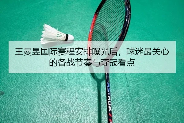 王曼昱国际赛程安排曝光后，球迷最关心的备战节奏与夺冠看点